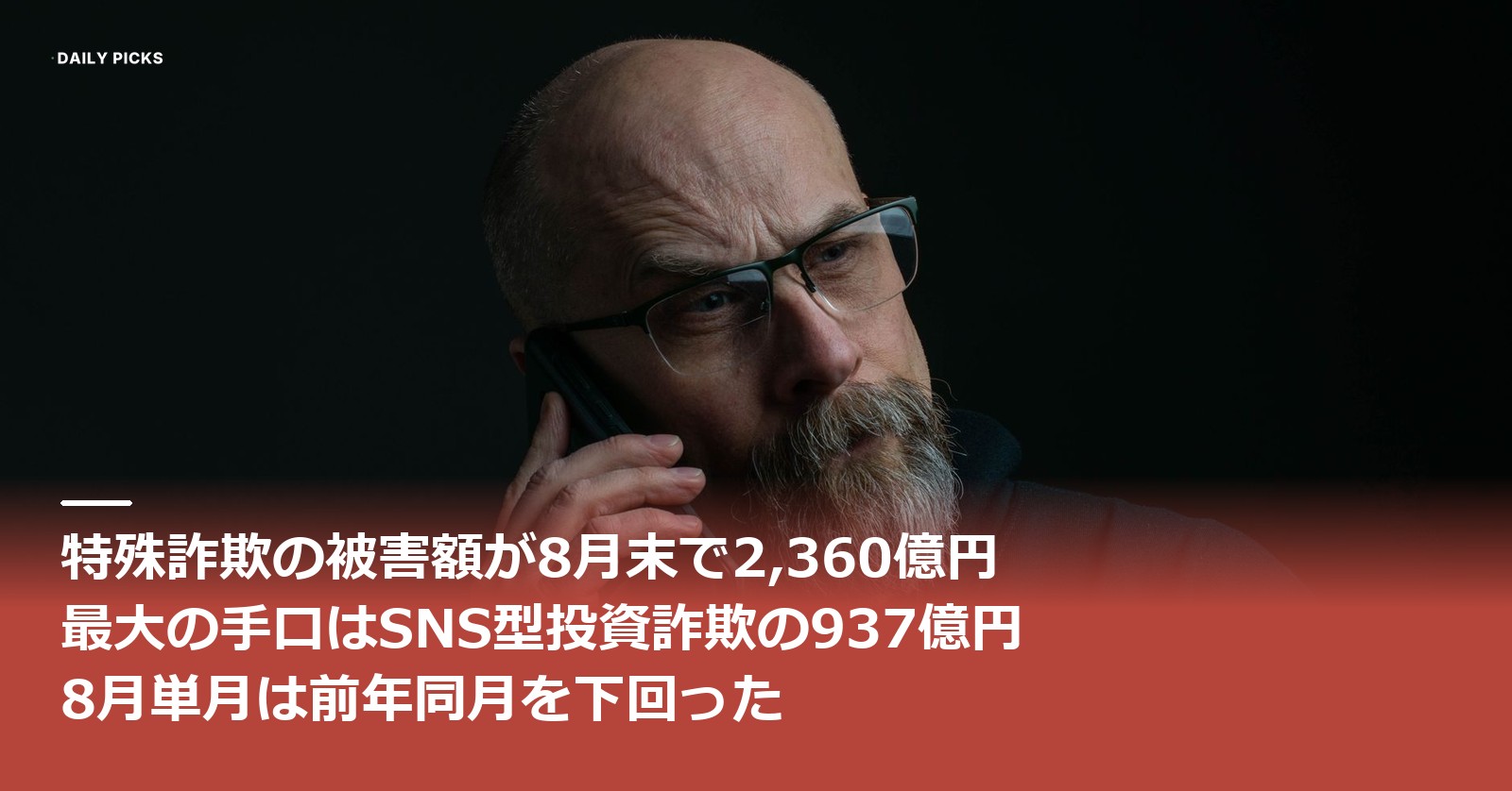 特殊詐欺の被害額が8月末で2,360億円、最大の手口はSNS型投資詐欺の937億円、8月単月は前年同月を下回った、という文字が入ったアイキャッチ。暗い背景の前で、眼鏡をかけた年配の男性が難しい表情でスマートフォンを耳に当てて通話している写真